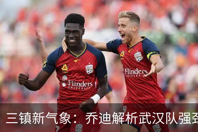 三镇新气象：乔迪解析武汉队强劲外援与战术调整