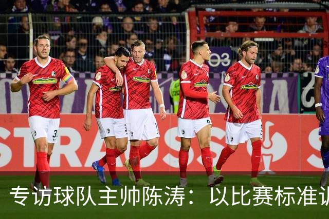 专访球队主帅陈涛：以比赛标准训练，用拼搏回馈球迷