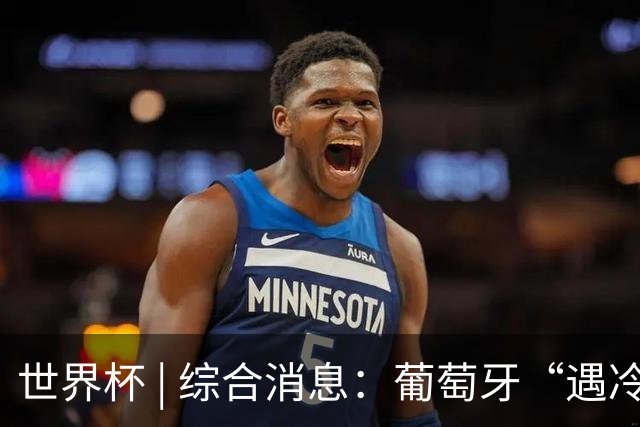 世界杯 | 综合消息：葡萄牙“遇冷” 小组赛首轮战罢