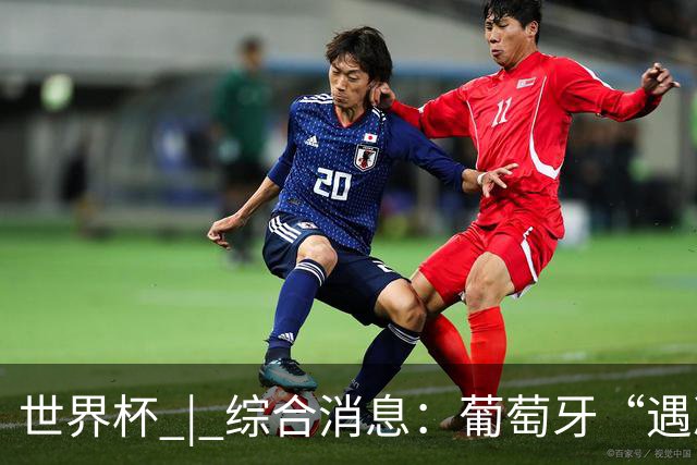 世界杯 | 综合消息：葡萄牙“遇冷” 小组赛首轮战罢