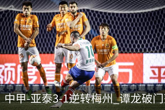 中甲-亚泰3-1逆转梅州 谭龙破门范厚泰造余炜廉乌龙 梅州仍旧垫底