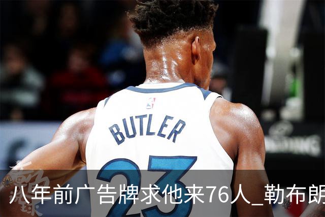 八年前广告牌求他来76人 勒布朗终于选了费城