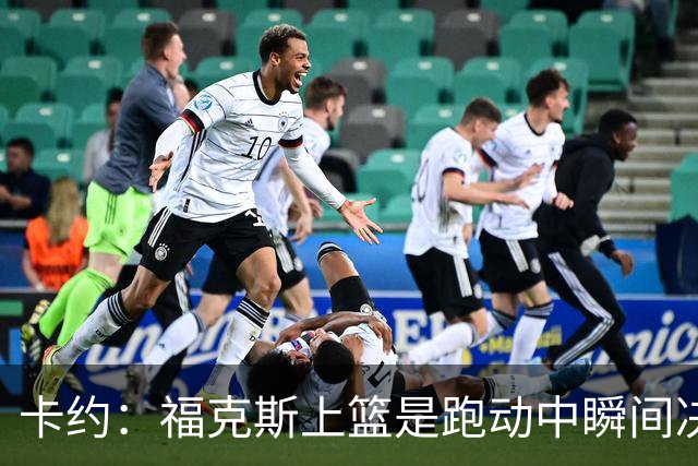 卡约：福克斯上篮是跑动中瞬间决定的 上篮肯定比罚球容易