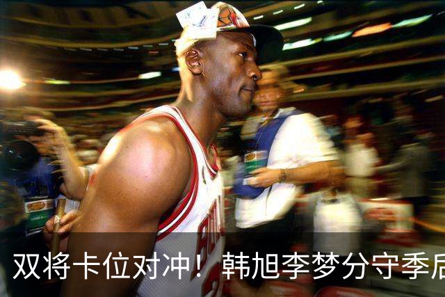双将卡位对冲！韩旭李梦分守季后赛关键区间