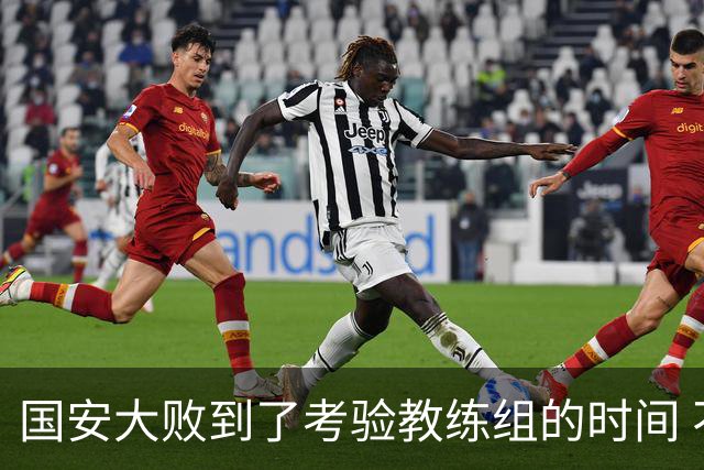 国安大败到了考验教练组的时间 不能被这一场击垮