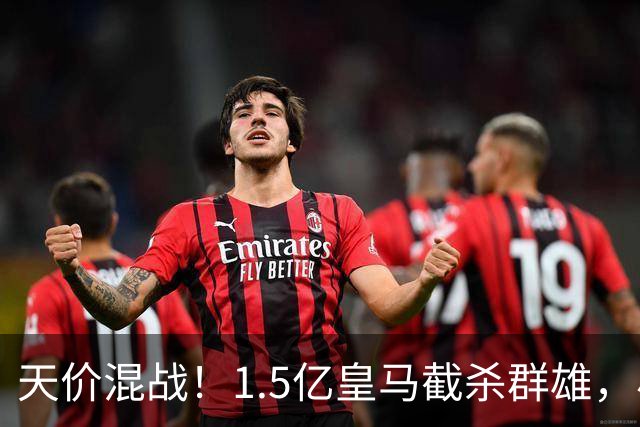 天价混战！1.5亿皇马截杀群雄，小蜘蛛心态失衡，阿森纳独享良机