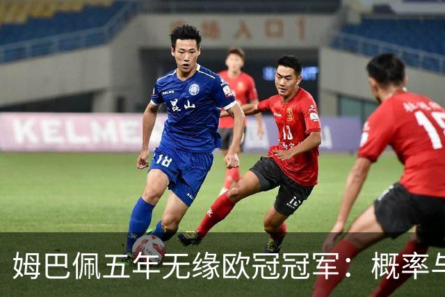 姆巴佩五年无缘欧冠冠军：概率与系统因素解析