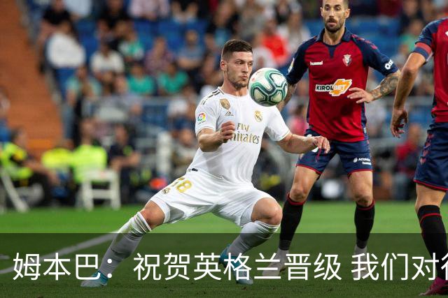 姆本巴：祝贺英格兰晋级 我们对得上自己身上的球衣