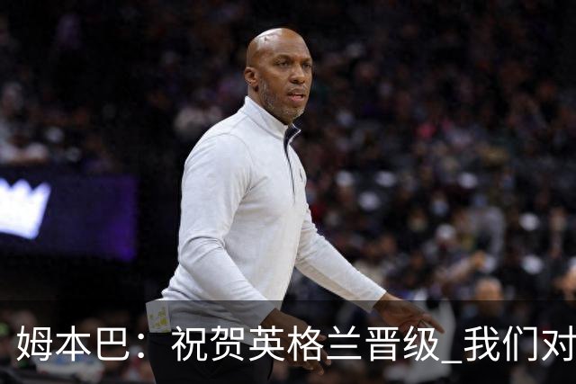 姆本巴：祝贺英格兰晋级 我们对得上自己身上的球衣