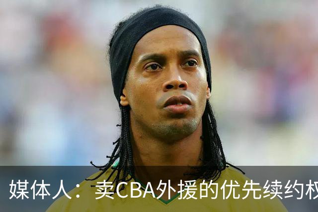 媒体人：卖CBA外援的优先续约权 有时候比卖本土球员还赚钱