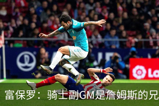 富保罗：骑士副GM是詹姆斯的兄弟极为关键 不利之处在于没了加兰