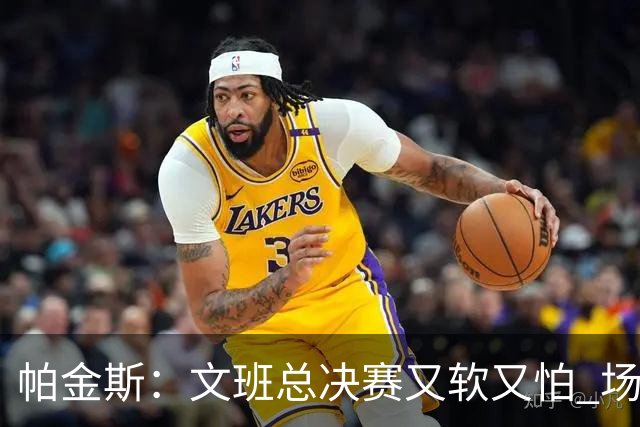 帕金斯：文班总决赛又软又怕 场外叫嚣得欢场上却躲着唐斯