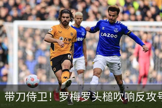 带刀侍卫！罗梅罗头槌吹响反攻号角 连场破门拯救球队