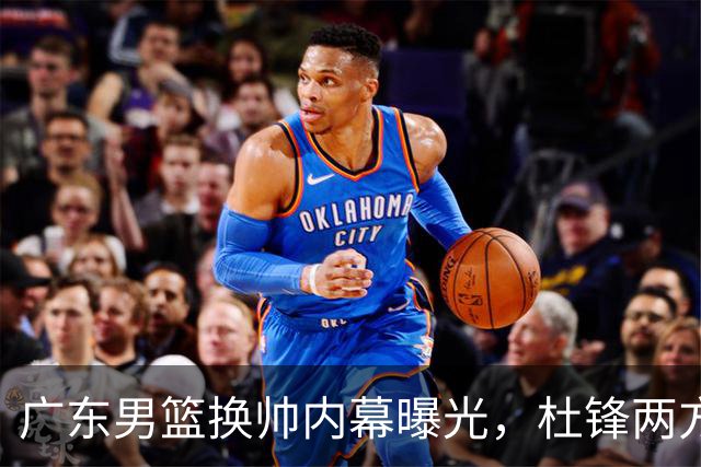 广东男篮换帅内幕曝光，杜锋两方面引球队老板不满，下课进入倒计时，两大外教团队二选一
