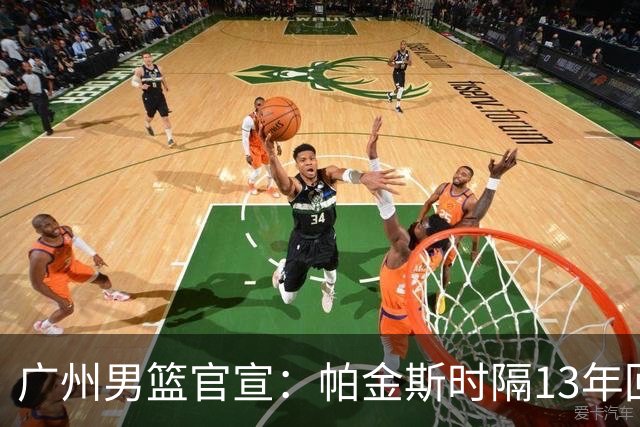 广州男篮官宣：帕金斯时隔13年回归出任主教练 师从骑士主帅