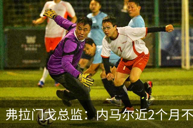弗拉门戈总监：内马尔近2个月不知道踢了有没有2场，这都入选巴西