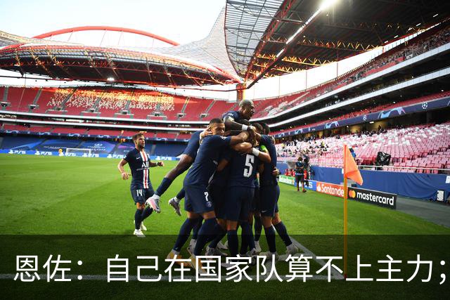 恩佐：自己在国家队算不上主力；在麦卡身边踢球非常舒服