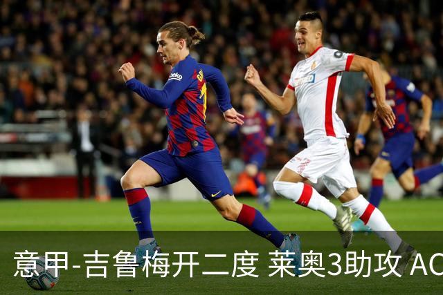 意甲-吉鲁梅开二度 莱奥3助攻 AC米兰3-0完胜夺冠
