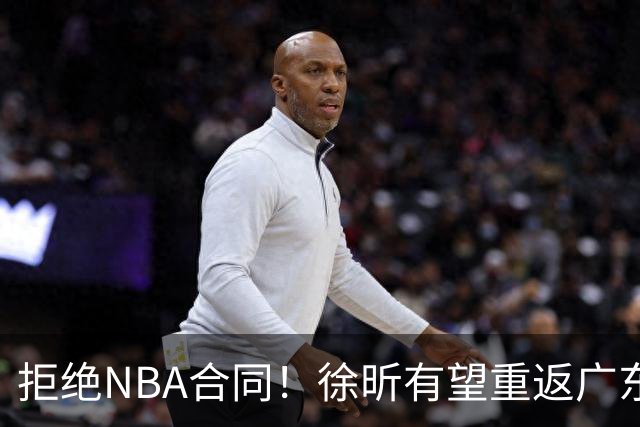 拒绝NBA合同！徐昕有望重返广东队，杜锋惨遭重大打击！