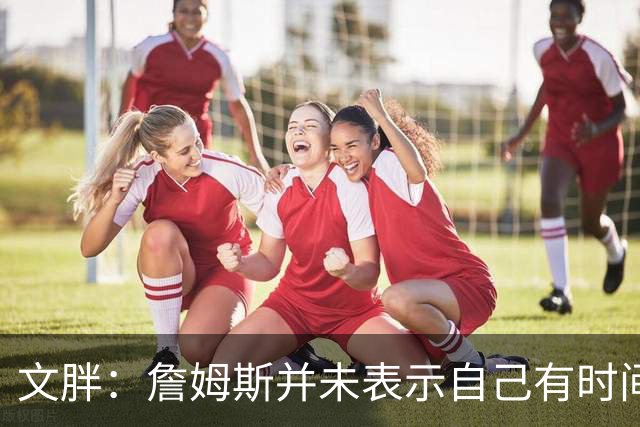 文胖：詹姆斯并未表示自己有时间见湖人 缺乏沟通或表明他想离队