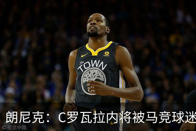 朗尼克：C罗瓦拉内将被马竞球迷特别针对 要做准备