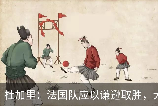 杜加里：法国队应以谦逊取胜，大家需要学会分担任务