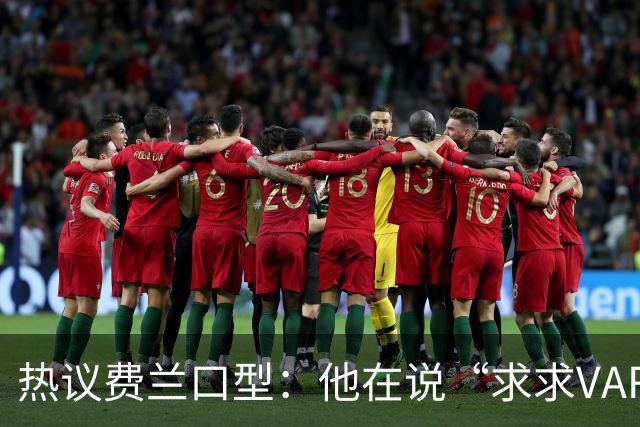 热议费兰口型：他在说“求求VAR让球进吧”；有点可怜；他太难了