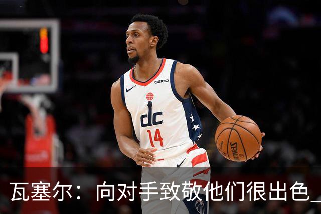 瓦塞尔：向对手致敬他们很出色 我们本季很棒打破了很多人的质疑