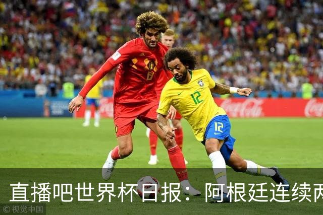 直播吧世界杯日报：阿根廷连续两届世界杯进决赛，图赫尔战术遭批