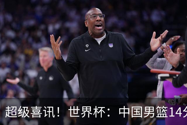 超级喜讯！世界杯：中国男篮14分大逆转 31-15一波流 2连胜保底第10