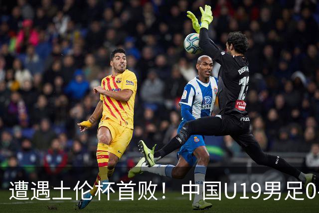 遭遇土伦杯首败！中国U19男足0-3不敌民主刚果U23队