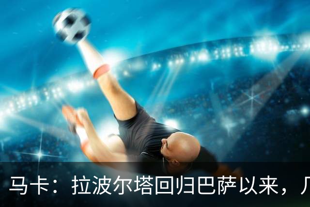马卡：拉波尔塔回归巴萨以来，几乎每笔重磅签约都取得了成功
