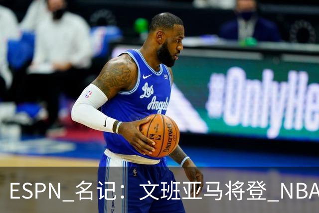 ESPN 名记：文班亚马将登 NBA 2K27 封面，上赛季带队进总决赛