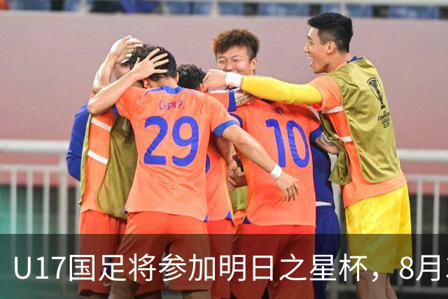U17国足将参加明日之星杯，8月3日首战阿森纳末轮对阵勒沃库森